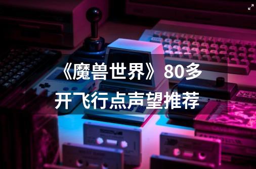 《魔兽世界》8.0多开飞行点声望推荐-第1张-游戏信息-龙启网
