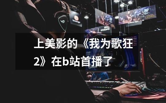 上美影的《我为歌狂2》在b站首播了-第1张-游戏信息-龙启网
