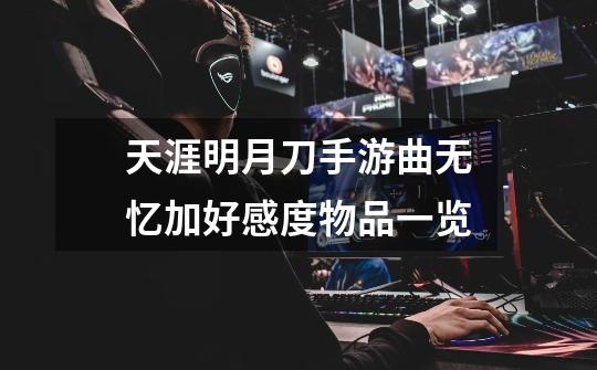 天涯明月刀手游曲无忆加好感度物品一览-第1张-游戏信息-龙启网