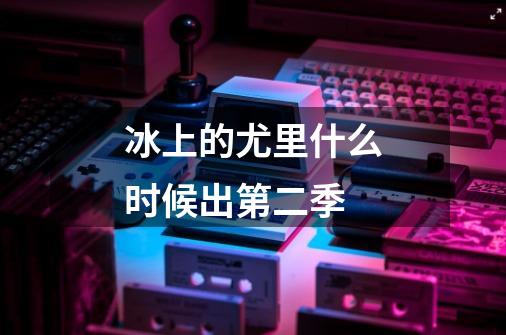 冰上的尤里什么时候出第二季-第1张-游戏信息-龙启网