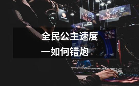 全民公主速度一如何错炮-第1张-游戏信息-龙启网