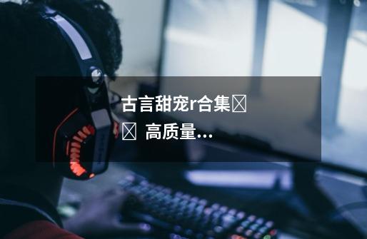 古言甜宠r合集❤️ + 高质量 完结 书荒可入!!-第1张-游戏信息-龙启网