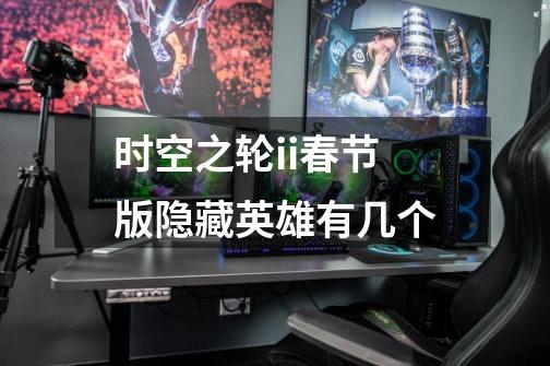 时空之轮ii春节版隐藏英雄有几个-第1张-游戏信息-龙启网