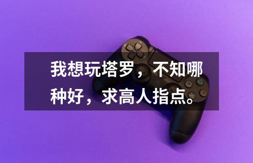 我想玩塔罗,不知哪种好,求高人指点。-第1张-游戏信息-龙启网