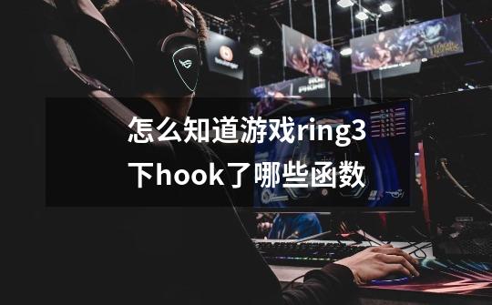 怎么知道游戏ring3下hook了哪些函数-第1张-游戏信息-龙启网