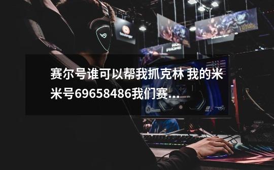 赛尔号谁可以帮我抓克林 我的米米号69658486我们赛尔里聊-第1张-游戏信息-龙启网