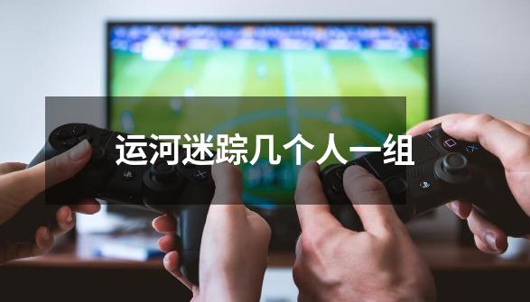 运河迷踪几个人一组-第1张-游戏信息-龙启网