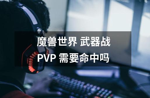 魔兽世界 武器战 PVP 需要命中吗-第1张-游戏信息-龙启网