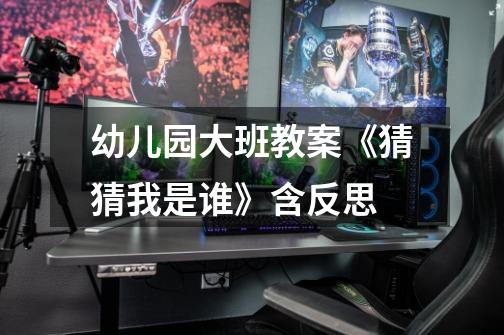 幼儿园大班教案《猜猜我是谁》含反思-第1张-游戏信息-龙启网