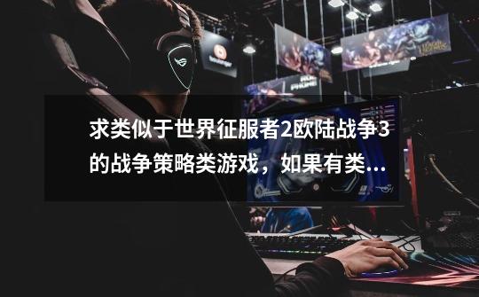 求类似于世界征服者2欧陆战争3的战争策略类游戏,如果有类似于PC帝国时代3亚洲王朝的更好!注意io-第1张-游戏信息-龙启网