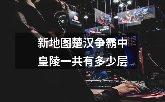 新地图楚汉争霸中皇陵一共有多少层-第1张-游戏信息-龙启网