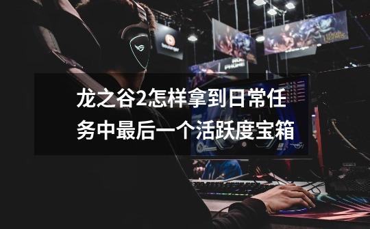 龙之谷2怎样拿到日常任务中最后一个活跃度宝箱-第1张-游戏信息-龙启网