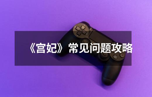 《宫妃》常见问题攻略-第1张-游戏信息-龙启网