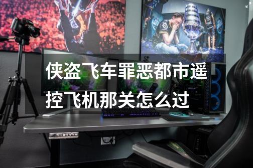侠盗飞车罪恶都市遥控飞机那关怎么过-第1张-游戏信息-龙启网