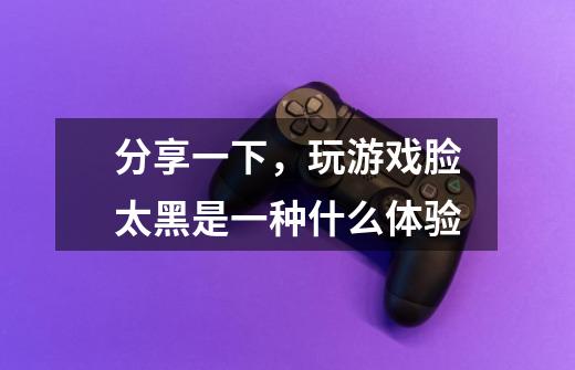 分享一下，玩游戏脸太黑是一种什么体验-第1张-游戏信息-龙启网