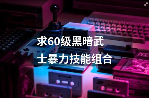 求60级黑暗武士暴力技能组合-第1张-游戏信息-龙启网