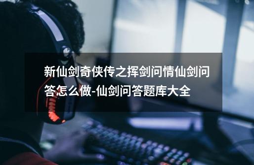 新仙剑奇侠传之挥剑问情仙剑问答怎么做-仙剑问答题库大全-第1张-游戏信息-龙启网