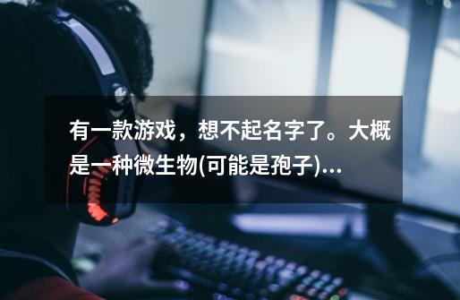 有一款游戏，想不起名字了。大概是一种微生物(可能是孢子)，可以占领一些”球"，在上面造防御工事，训-第1张-游戏信息-龙启网