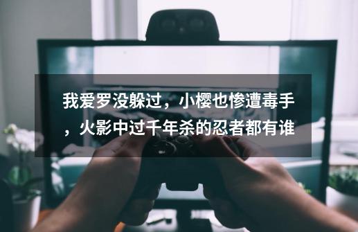 我爱罗没躲过,小樱也惨遭毒手,火影中过千年杀的忍者都有谁-第1张-游戏信息-龙启网