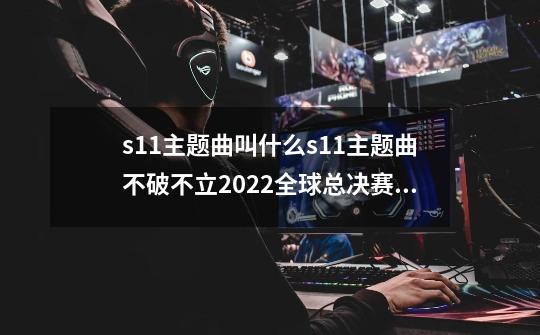 s11主题曲叫什么s11主题曲不破不立2022全球总决赛主题曲发布时间,s3英雄联盟全球总决赛主题曲-第1张-游戏信息-龙启网