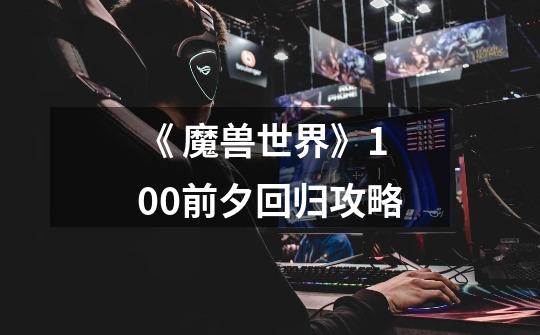 《 魔兽世界》10.0前夕回归攻略-第1张-游戏信息-龙启网