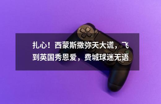 扎心!西蒙斯撒弥天大谎,飞到英国秀恩爱,费城球迷无语-第1张-游戏信息-龙启网