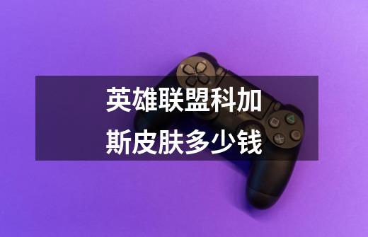 英雄联盟科加斯皮肤多少钱-第1张-游戏信息-龙启网