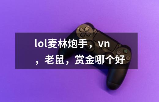 lol麦林炮手,vn,老鼠,赏金哪个好-第1张-游戏信息-龙启网