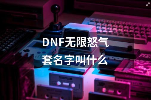 DNF无限怒气套名字叫什么-第1张-游戏信息-龙启网