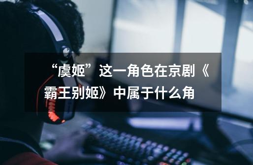 “虞姬”这一角色在京剧《霸王别姬》中属于什么角-第1张-游戏信息-龙启网