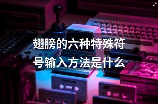 翅膀的六种特殊符号输入方法是什么-第1张-游戏信息-龙启网