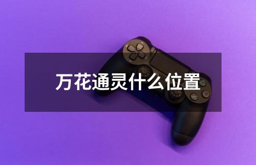 万花通灵什么位置-第1张-游戏信息-龙启网