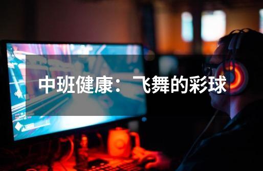中班健康:飞舞的彩球-第1张-游戏信息-龙启网