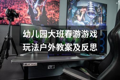 幼儿园大班春游游戏玩法户外教案及反思-第1张-游戏信息-龙启网