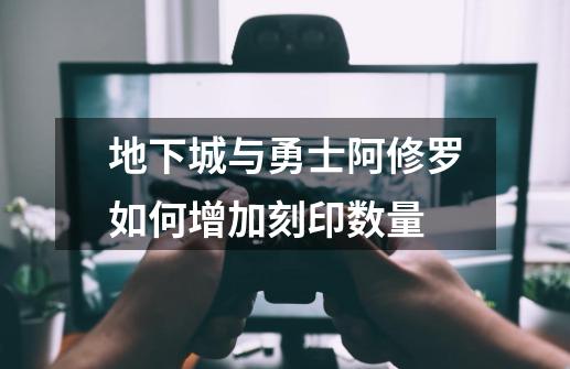 地下城与勇士阿修罗如何增加刻印数量-第1张-游戏信息-龙启网