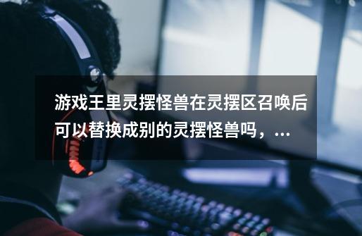 游戏王里灵摆怪兽在灵摆区召唤后可以替换成别的灵摆怪兽吗,如果不能那要怎么替换-第1张-游戏信息-龙启网