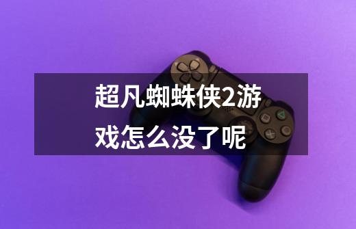 超凡蜘蛛侠2游戏怎么没了呢-第1张-游戏信息-龙启网