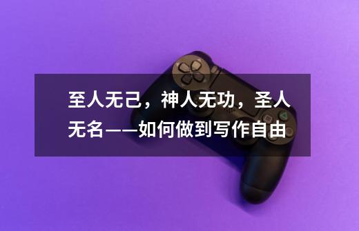 至人无己,神人无功,圣人无名——如何做到写作自由-第1张-游戏信息-龙启网