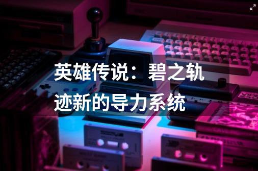 英雄传说:碧之轨迹新的导力系统-第1张-游戏信息-龙启网