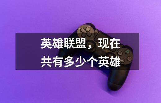 英雄联盟，现在共有多少个英雄-第1张-游戏信息-龙启网