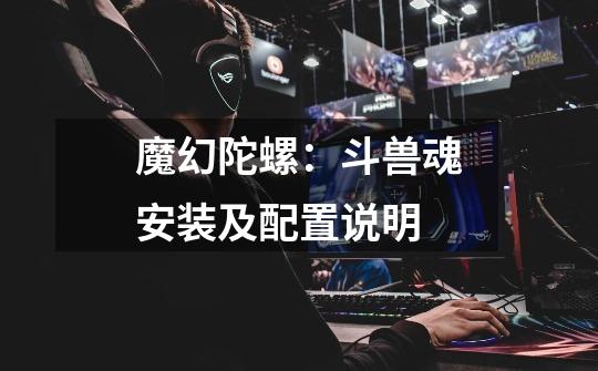 魔幻陀螺:斗兽魂安装及配置说明-第1张-游戏信息-龙启网