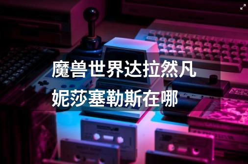 魔兽世界达拉然凡妮莎塞勒斯在哪-第1张-游戏信息-龙启网
