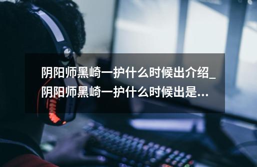 阴阳师黑崎一护什么时候出介绍_阴阳师黑崎一护什么时候出是什么-第1张-游戏信息-龙启网