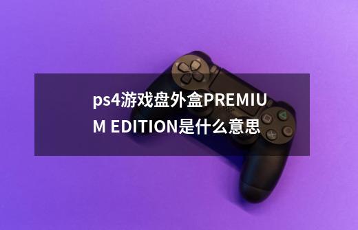 ps4游戏盘外盒PREMIUM EDITION是什么意思-第1张-游戏信息-龙启网