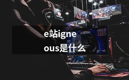 e站igneous是什么-第1张-游戏信息-龙启网