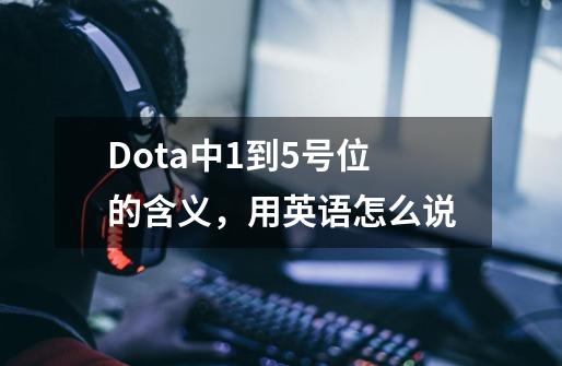 Dota中1到5号位的含义,用英语怎么说-第1张-游戏信息-龙启网