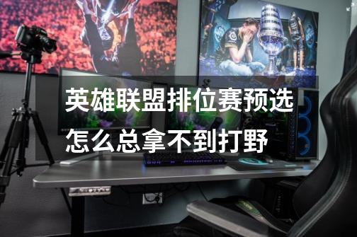 英雄联盟排位赛预选怎么总拿不到打野-第1张-游戏信息-龙启网