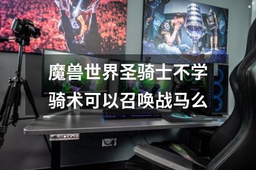 魔兽世界圣骑士不学骑术可以召唤战马么-第1张-游戏信息-龙启网