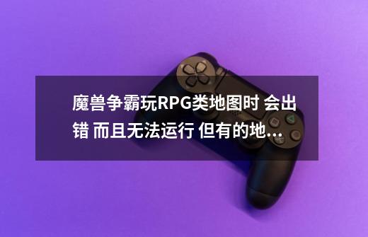 魔兽争霸玩RPG类地图时 会出错 而且无法运行 但有的地图有可以啊 啊 一些战役模式也会出错 郁闷啊-第1张-游戏信息-龙启网