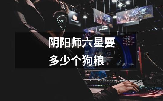 阴阳师六星要多少个狗粮-第1张-游戏信息-龙启网